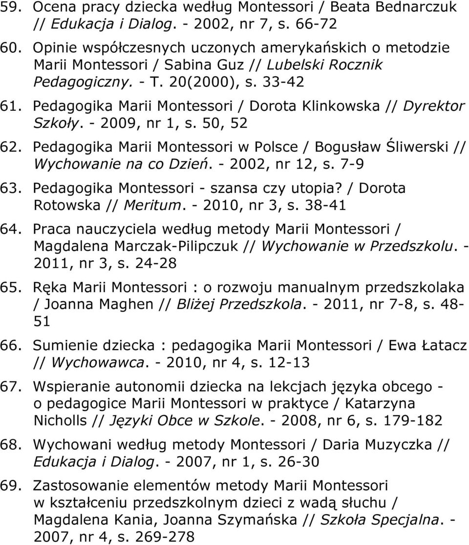 Pedagogika Marii Montessori / Dorota Klinkowska // Dyrektor Szkoły. - 2009, nr 1, s. 50, 52 62. Pedagogika Marii Montessori w Polsce / Bogusław Śliwerski // Wychowanie na co Dzień. - 2002, nr 12, s.