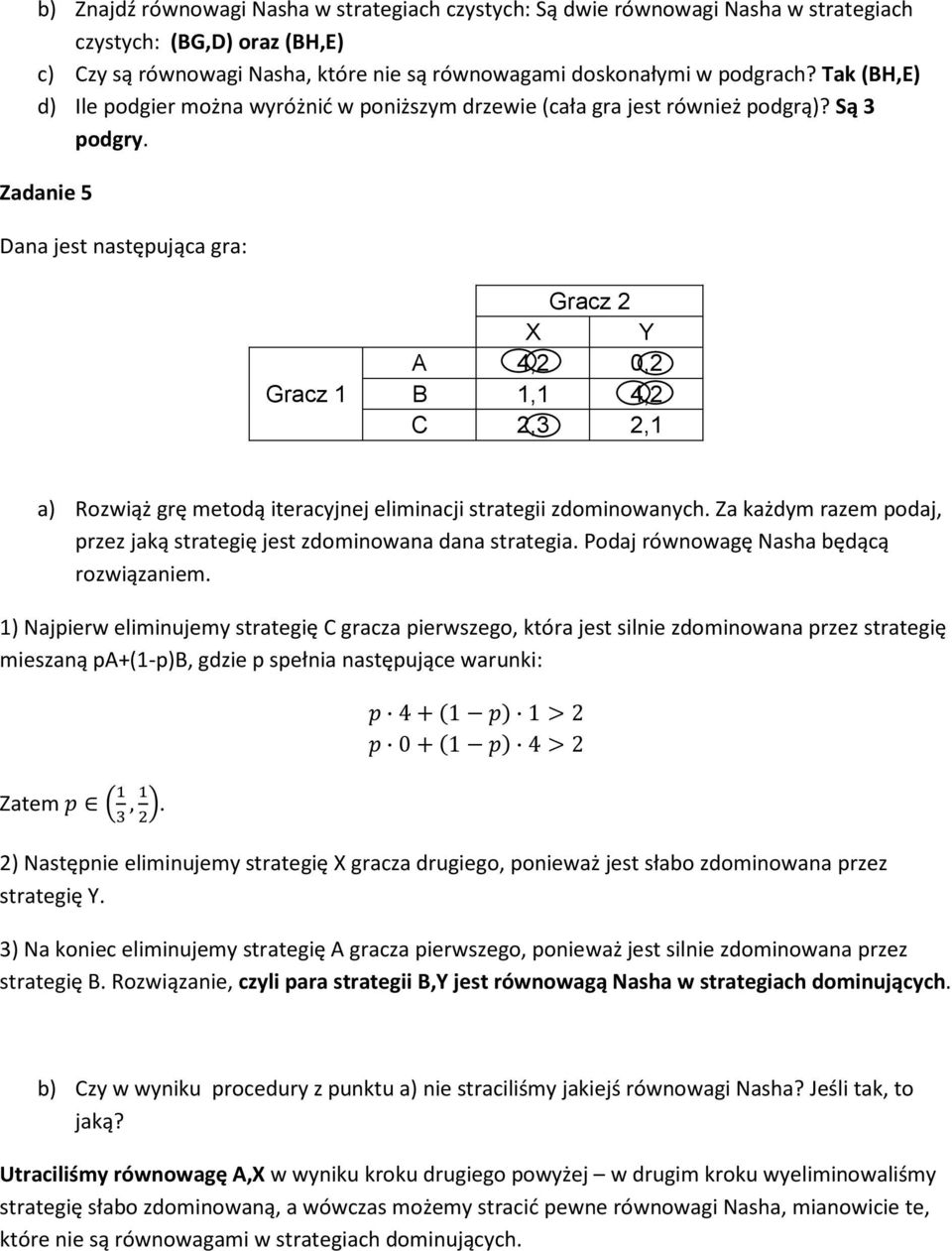 Zadanie 5 Dana jest następująca gra: Gracz 1 Gracz 2 X Y A 4,2 0,2 B 1,1 4,2 C 2,3 2,1 a) Rozwiąż grę metodą iteracyjnej eliminacji strategii zdominowanych.