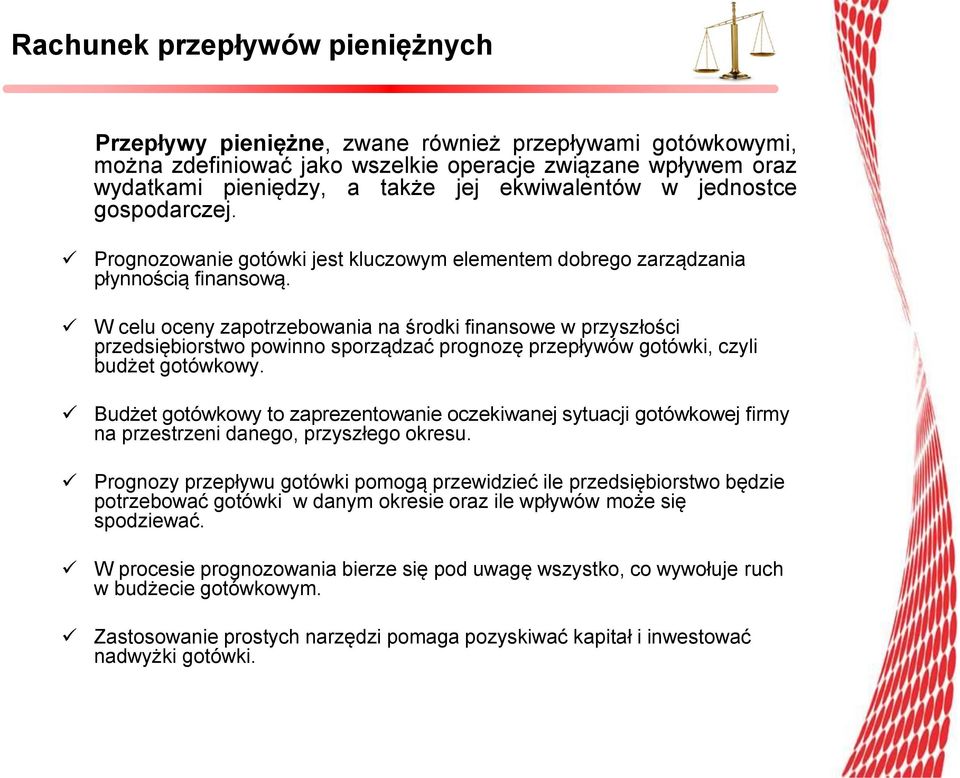 W celu oceny zapotrzebowania na środki finansowe w przyszłości przedsiębiorstwo powinno sporządzać prognozę przepływów gotówki, czyli budżet gotówkowy.