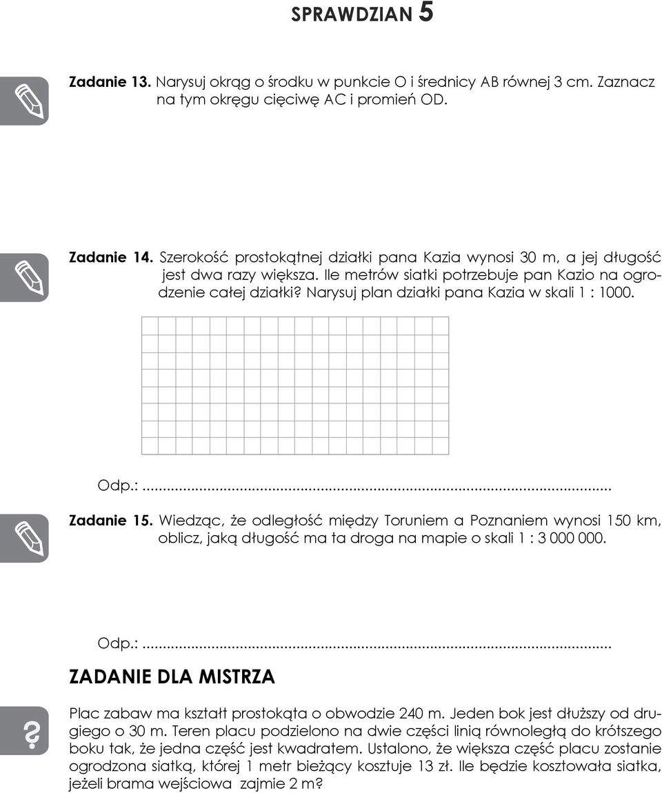 Narysuj plan działki pana Kazia w skali 1 : 1000. Zadanie 15. Wiedząc, że odległość między Toruniem a Poznaniem wynosi 150 km, oblicz, jaką długość ma ta droga na mapie o skali 1 : 3 000 000.