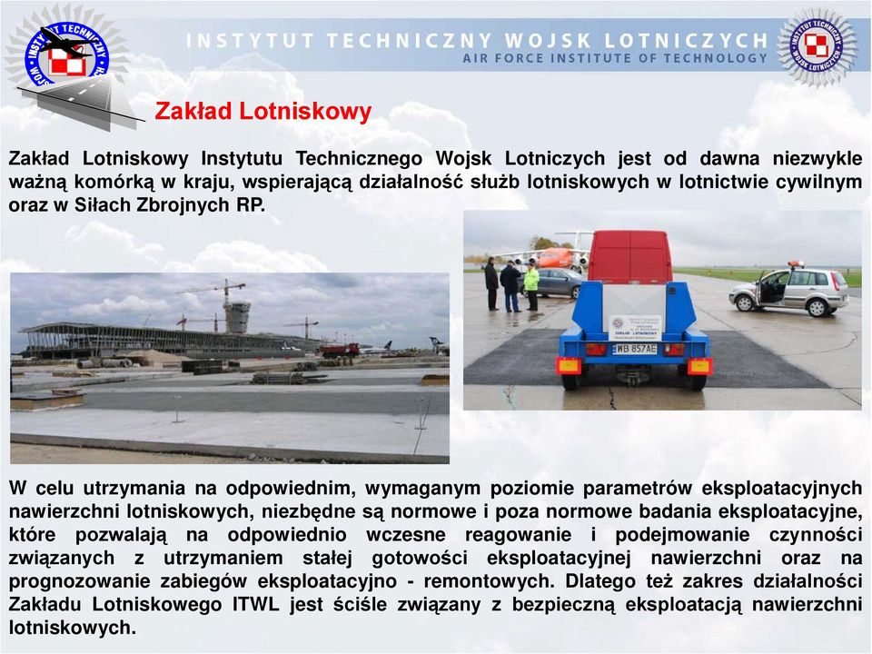 W celu utrzymania na odpowiednim, wymaganym poziomie parametrów eksploatacyjnych nawierzchni lotniskowych, niezbędne są normowe i poza normowe badania eksploatacyjne, które