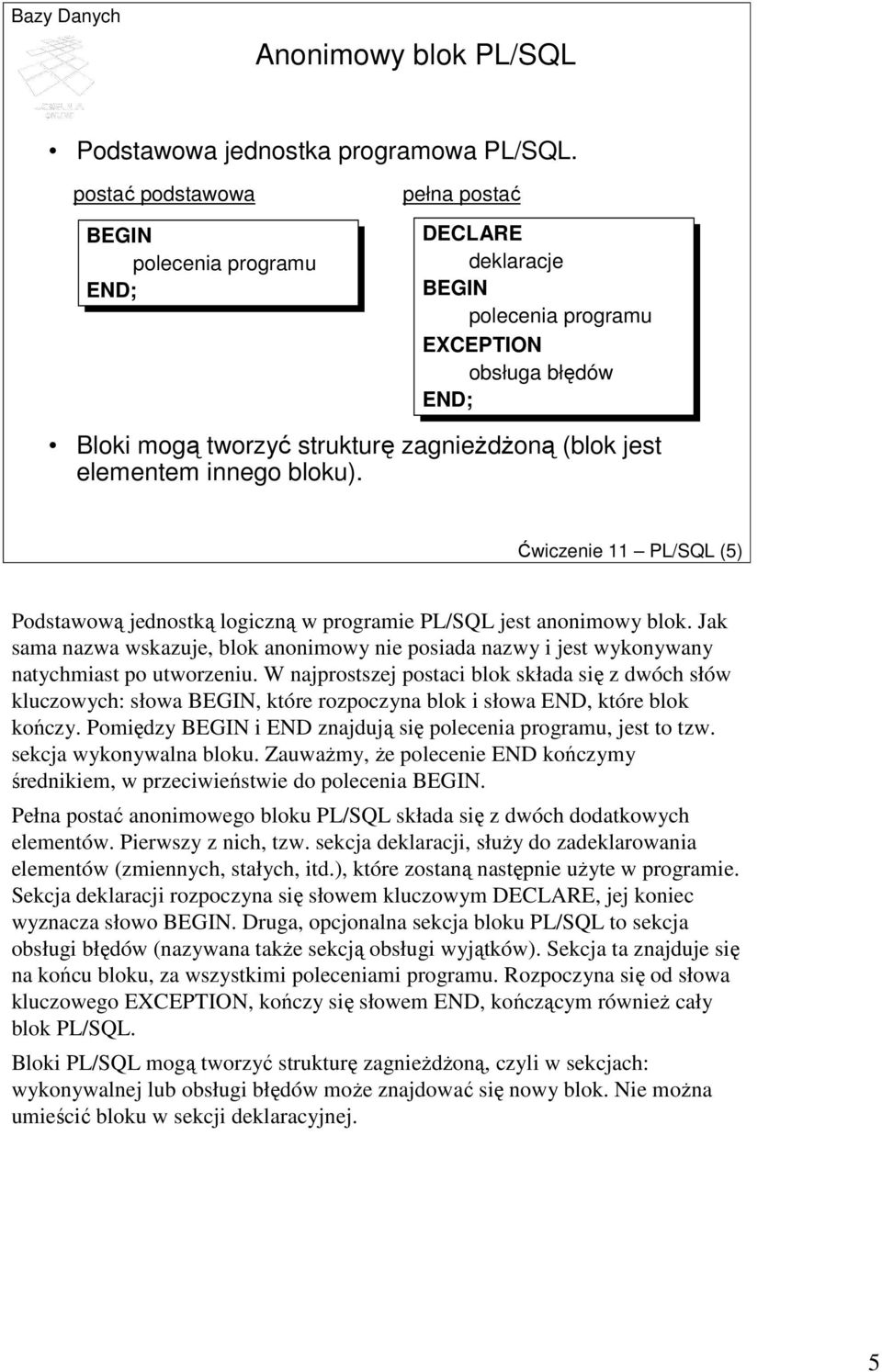 Ćwiczenie 11 PL/SQL (5) Podstawową jednostką logiczną w programie PL/SQL jest anonimowy blok. Jak sama nazwa wskazuje, blok anonimowy nie posiada nazwy i jest wykonywany natychmiast po utworzeniu.