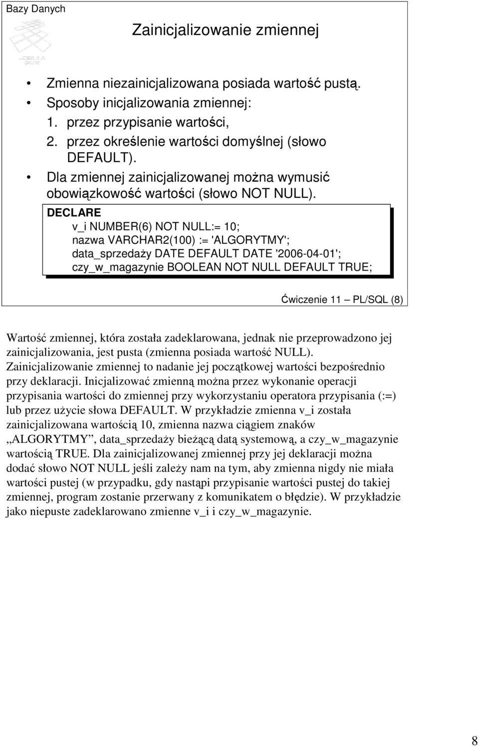 v_i NUMBER(6) NOT NULL:= 10; nazwa VARCHAR2(100) := 'ALGORYTMY'; data_sprzedaŝy DATE DEFAULT DATE '2006-04-01'; czy_w_magazynie BOOLEAN NOT NULL DEFAULT TRUE; Ćwiczenie 11 PL/SQL (8) Wartość