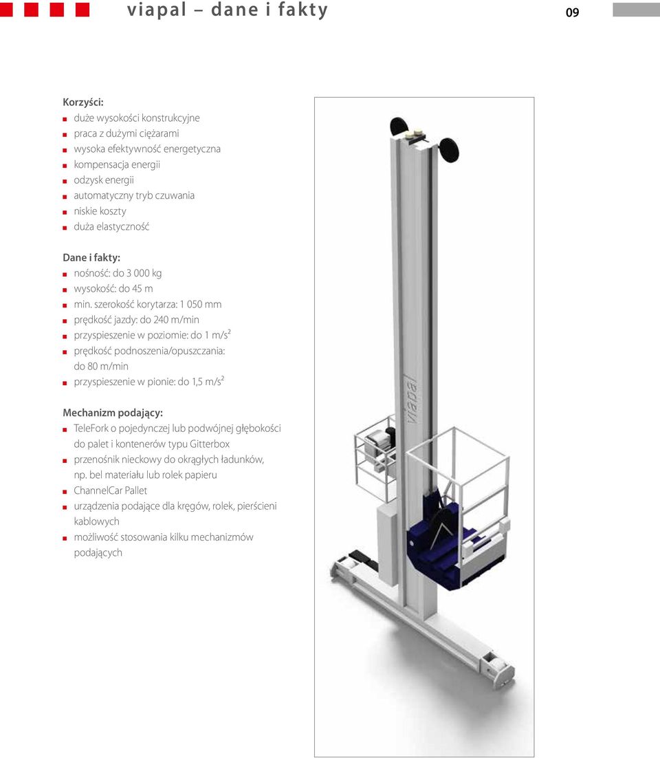 szerokość korytarza: 1 050 mm prędkość jazdy: do 240 m/min przyspieszenie w poziomie: do 1 m/s² prędkość podnoszenia/opuszczania: do 80 m/min przyspieszenie w pionie: do 1,5 m/s² Mechanizm