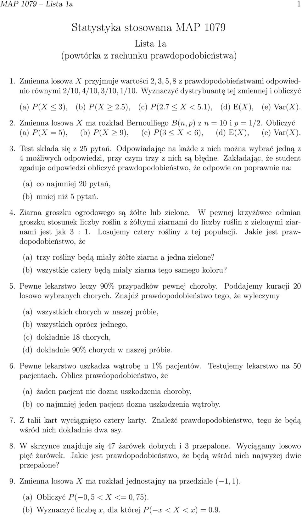 7 X < 5.1), (d) E(X), (e) Var(X). 2. Zmienna losowa X ma rozkład Bernoulliego B(n, p) z n = 10 i p = 1/2. Obliczyć (a) P (X = 5), (b) P (X 9), (c) P (3 X < 6), (d) E(X), (e) Var(X). 3.