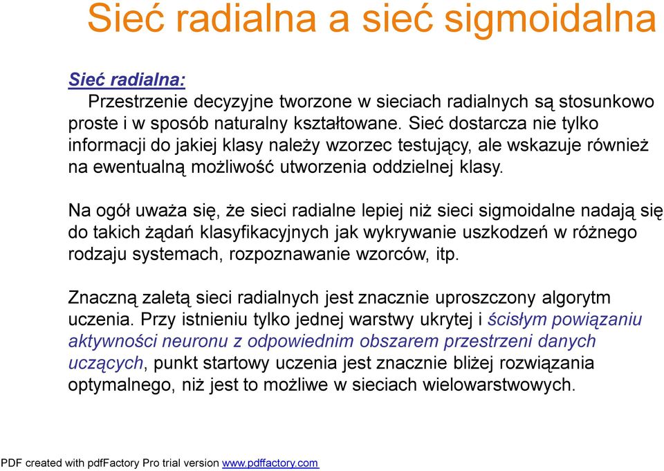 Na ogół uważa się, że sieci radialne lepiej niż sieci sigmoidalne nadają się do takich żądań klasyfikacyjnych jak wykrywanie uszkodzeń w różnego rodzaju systemach, rozpoznawanie wzorców, itp.