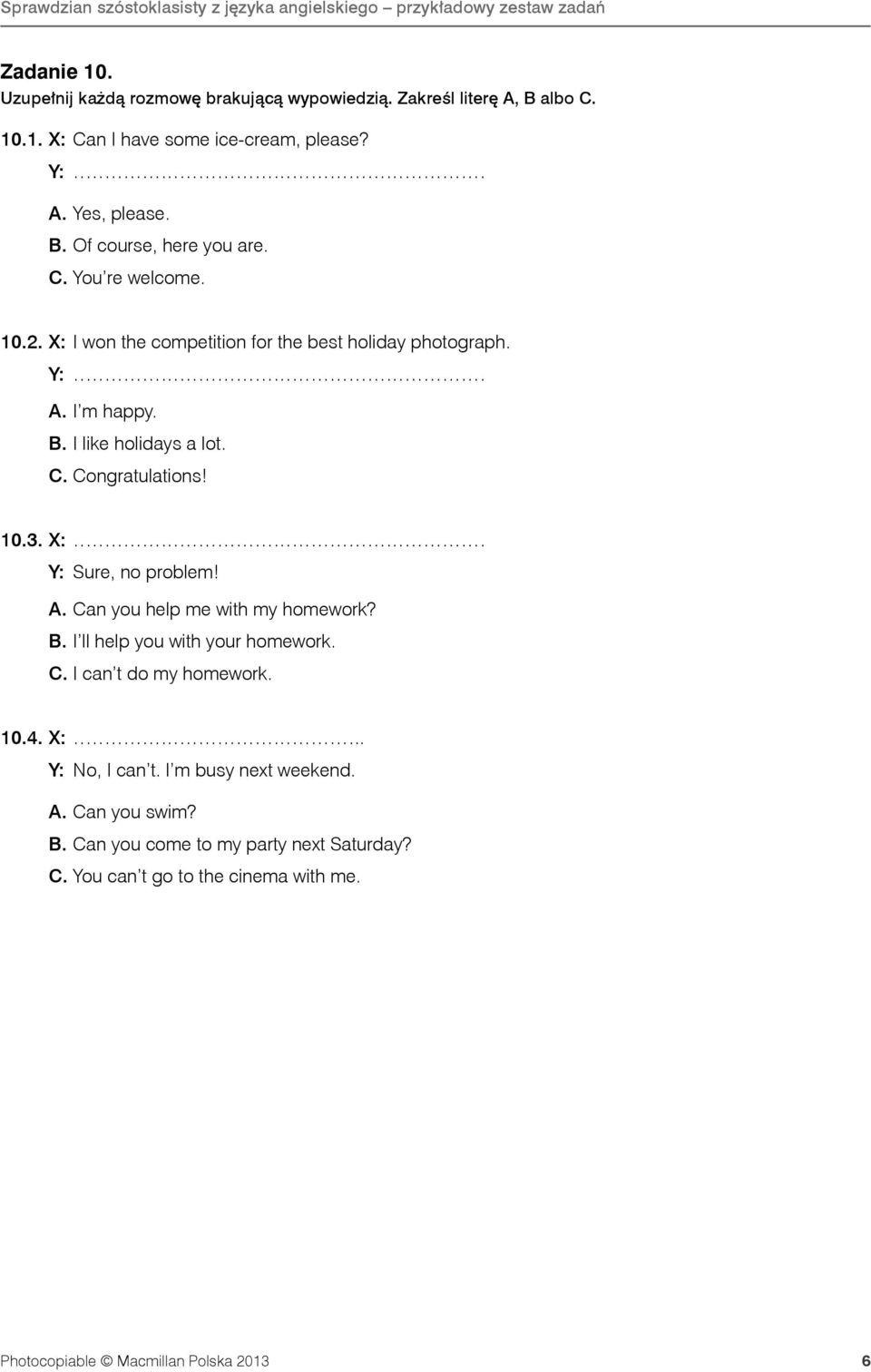 X: Y: Sure, no problem! A. Can you help me with my homework? B. I ll help you with your homework. C. I can t do my homework. 10.4. X:.. Y: No, I can t.