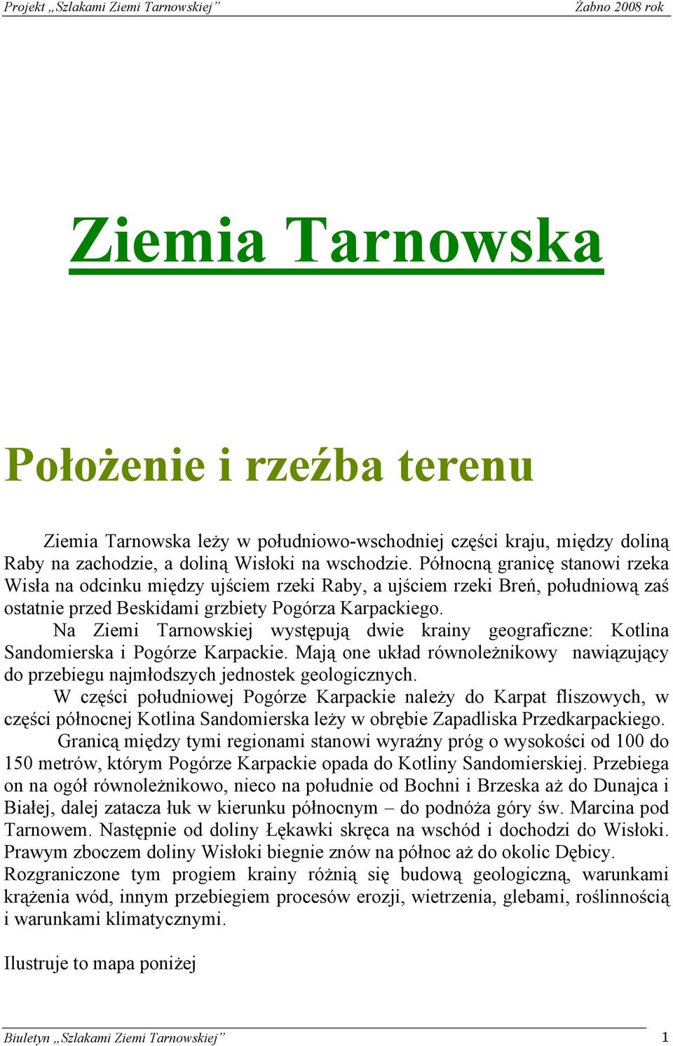 Na Ziemi Tarnowskiej występują dwie krainy geograficzne: Kotlina Sandomierska i Pogórze Karpackie. Mają one układ równoleżnikowy nawiązujący do przebiegu najmłodszych jednostek geologicznych.