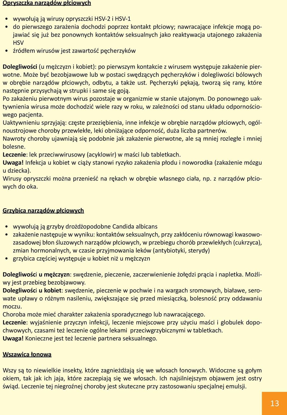 Może być bezobjawowe lub w postaci swędzących pęcherzyków i dolegliwości bólowych w obrębie narządów płciowych, odbytu, a także ust.