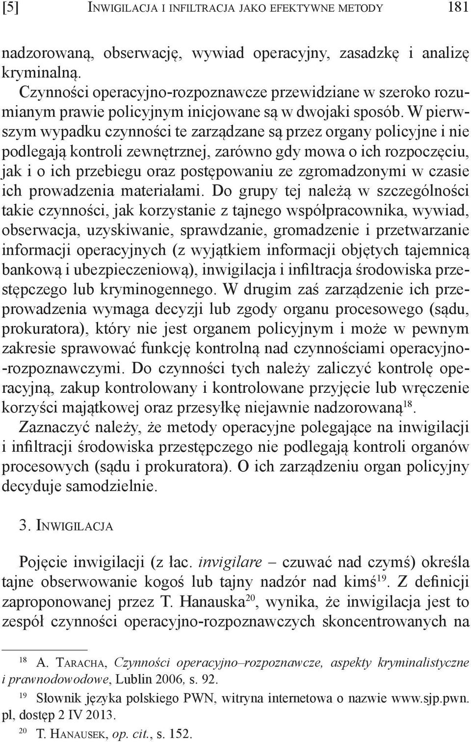 W pierwszym wypadku czynności te zarządzane są przez organy policyjne i nie podlegają kontroli zewnętrznej, zarówno gdy mowa o ich rozpoczęciu, jak i o ich przebiegu oraz postępowaniu ze