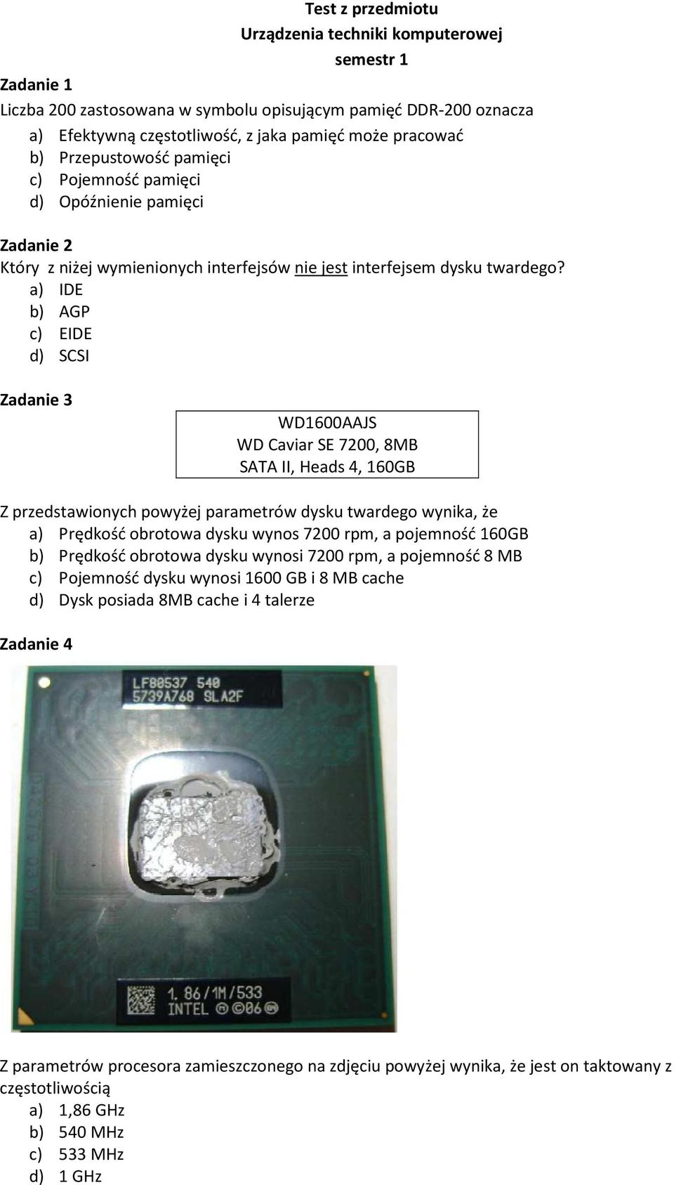 a) IDE b) AGP c) EIDE d) SCSI Zadanie 3 WD1600AAJS WD Caviar SE 7200, 8MB SATA II, Heads 4, 160GB Z przedstawionych powyżej parametrów dysku twardego wynika, że a) Prędkość obrotowa dysku wynos 7200