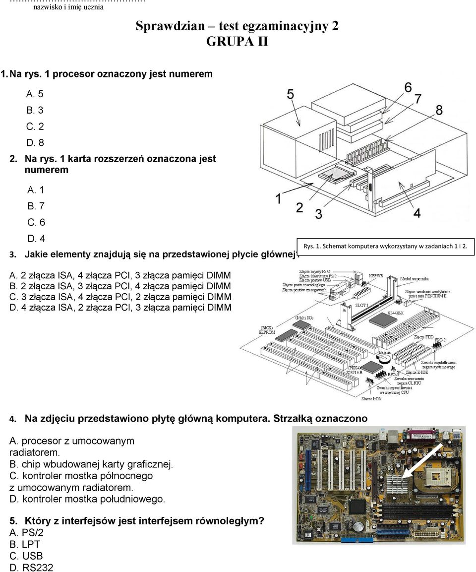 3 złącza ISA, 4 złącza PCI, 2 złącza pamięci DIMM D. 4 złącza ISA, 2 złącza PCI, 3 złącza pamięci DIMM Rys. 1. Schemat komputera wykorzystany w zadaniach 1 i 2. 4. Na zdjęciu przedstawiono płytę główną komputera.