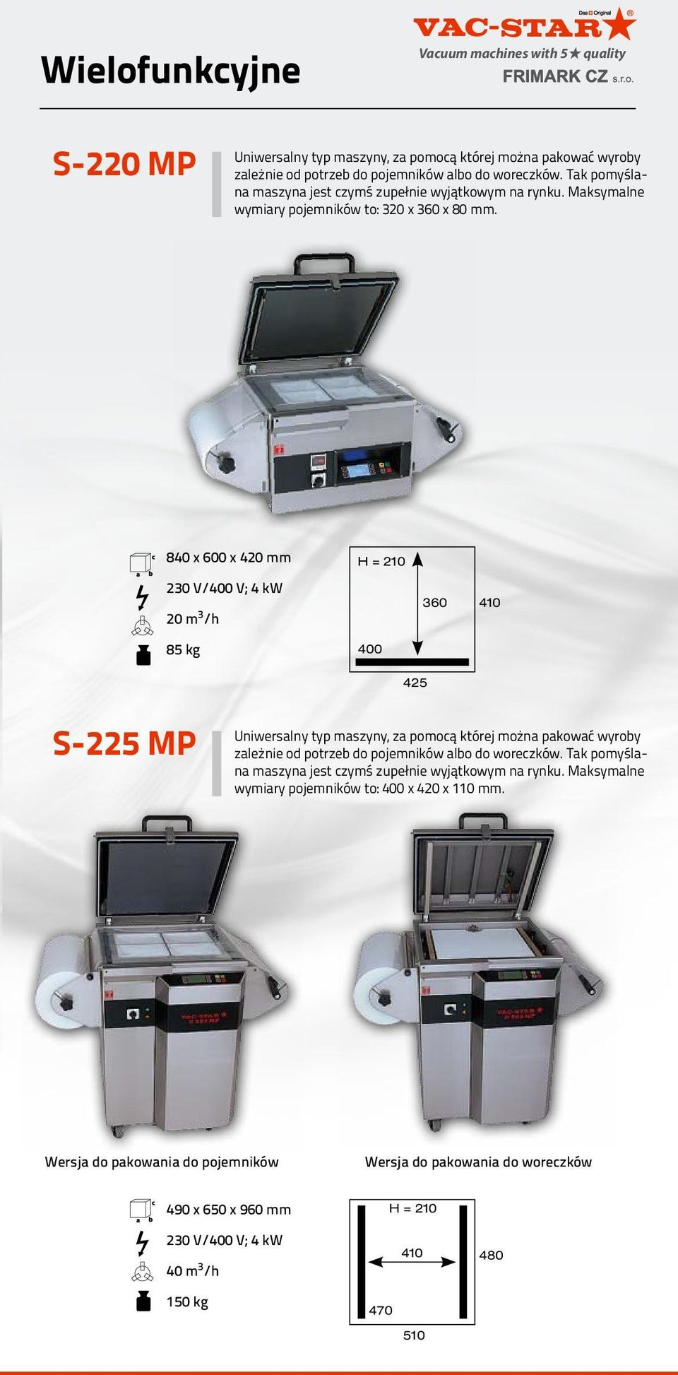 840 x 600 x 420 mm 230 V/400 V; 4 kw 20 m 3 /h 85 kg 400 360 410 425 S-225 MP Uniwersalny typ maszyny, za pomocą której można pakować wyroby zależnie od potrzeb do pojemników