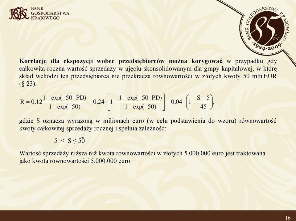 R 0,2 exp( 50 PD) exp( 50) exp( 50 PD) S 5 0,24 0,04, exp( 50) 45 gdzie S oznacza wyrażoną w milionach euro (w celu podstawienia do wzoru) równowartość
