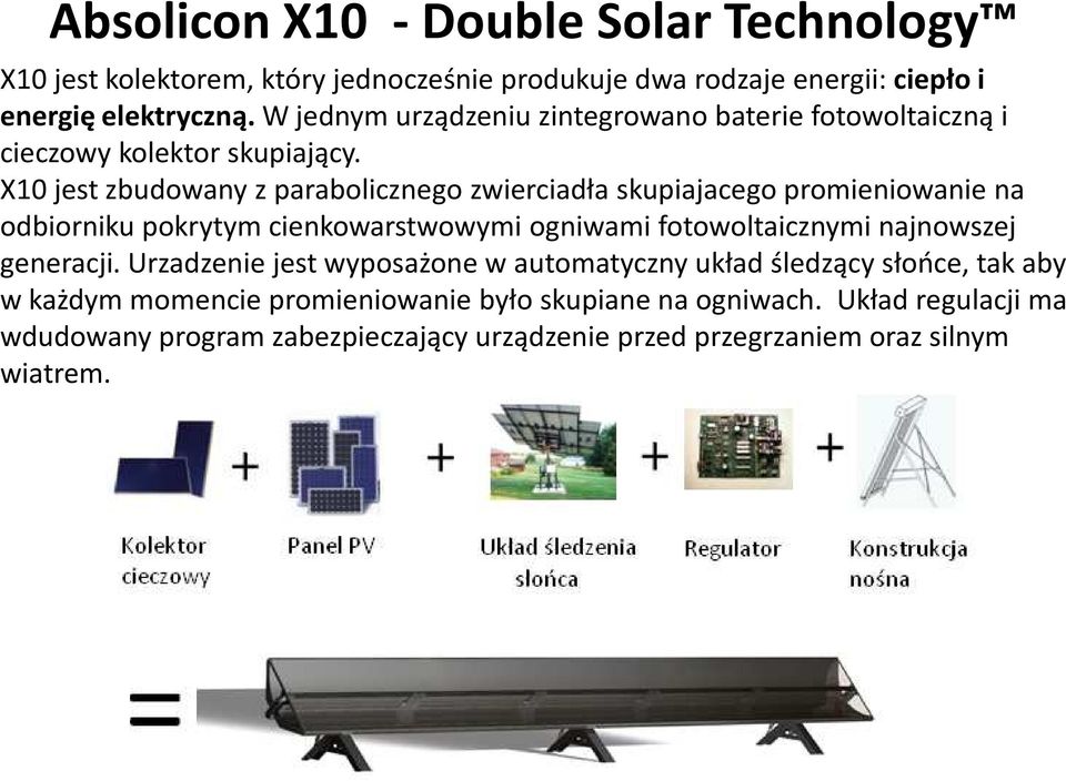 X10 jest zbudowany z parabolicznego zwierciadła skupiajacegopromieniowanie na odbiorniku pokrytym cienkowarstwowymi ogniwami fotowoltaicznymi najnowszej
