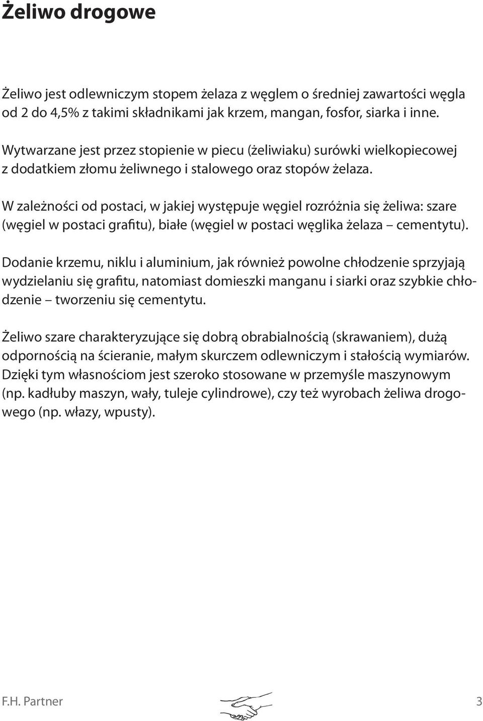W zależności od postaci, w jakiej występuje węgiel rozróżnia się żeliwa: szare (węgiel w postaci grafitu), białe (węgiel w postaci węglika żelaza cementytu).