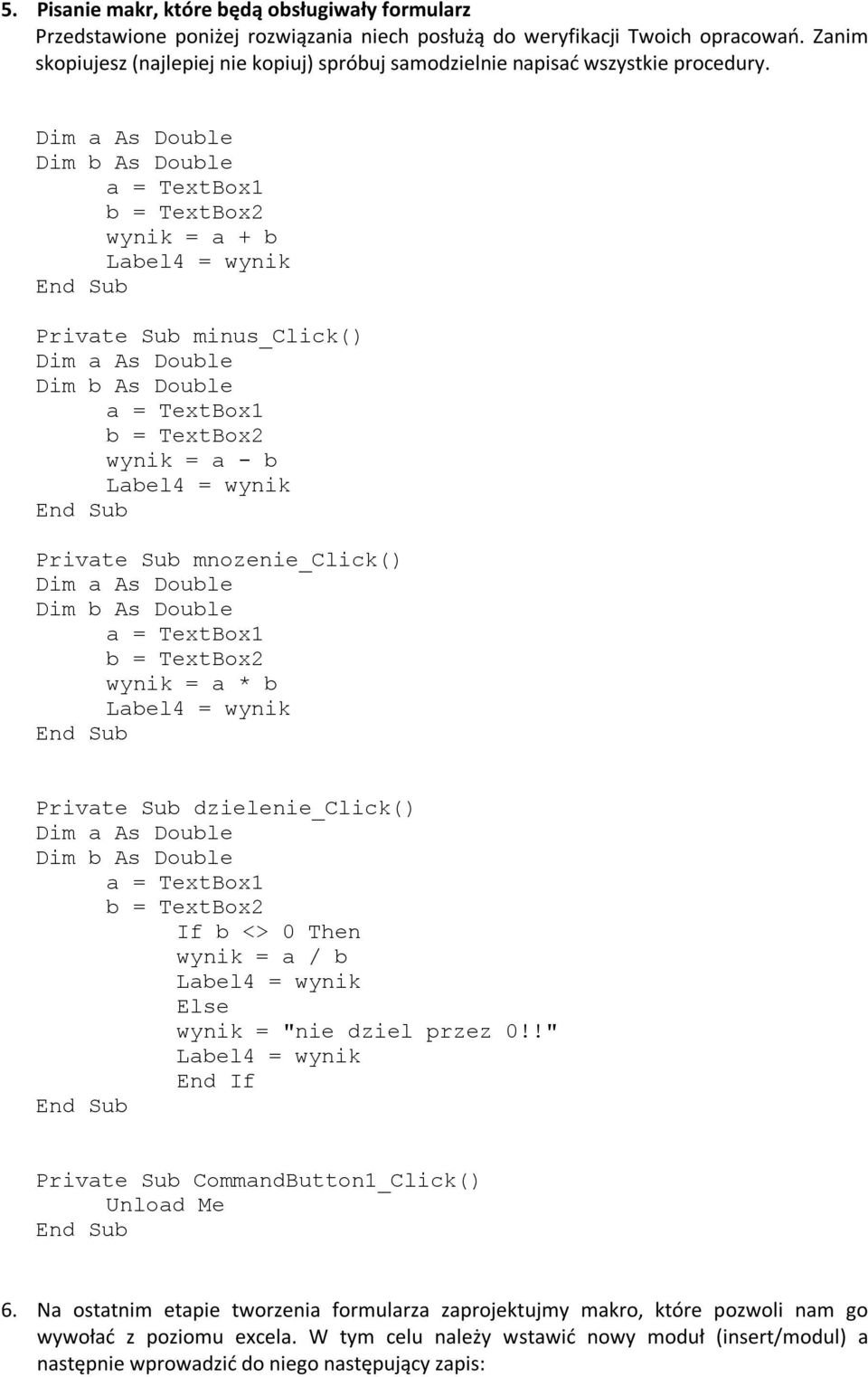 Dim a As Double Dim b As Double a = TextBox1 b = TextBox2 wynik = a + b Label4 = wynik Private Sub minus_click() Dim a As Double Dim b As Double a = TextBox1 b = TextBox2 wynik = a - b Label4 = wynik