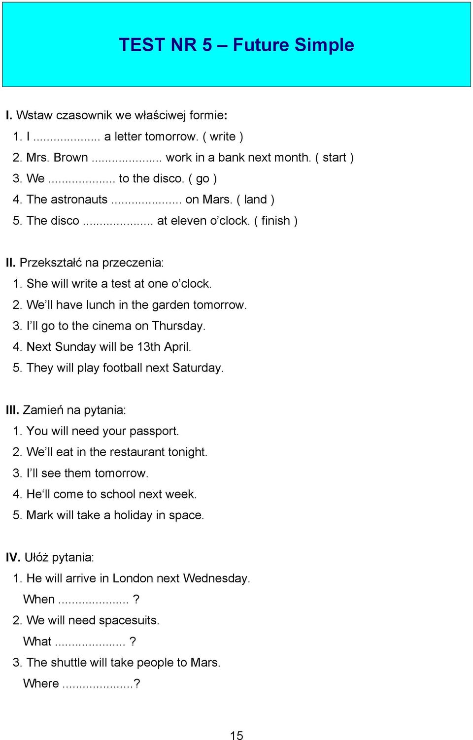 I ll go to the cinema on Thursday. 4. Next Sunday will be 13th April. 5. They will play football next Saturday. III. Zamień na pytania: 1. You will need your passport. 2.