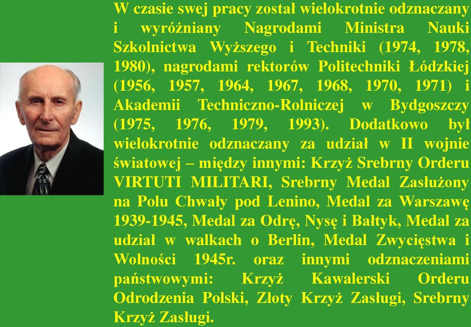 Dodatkowo był wielokrotnie odznaczany za udział w II wojnie światowej między innymi: Krzyż Srebrny Orderu VIRTUTI MILITARI, Srebrny Medal Zasłużony na Polu Chwały pod Lenino, Medal