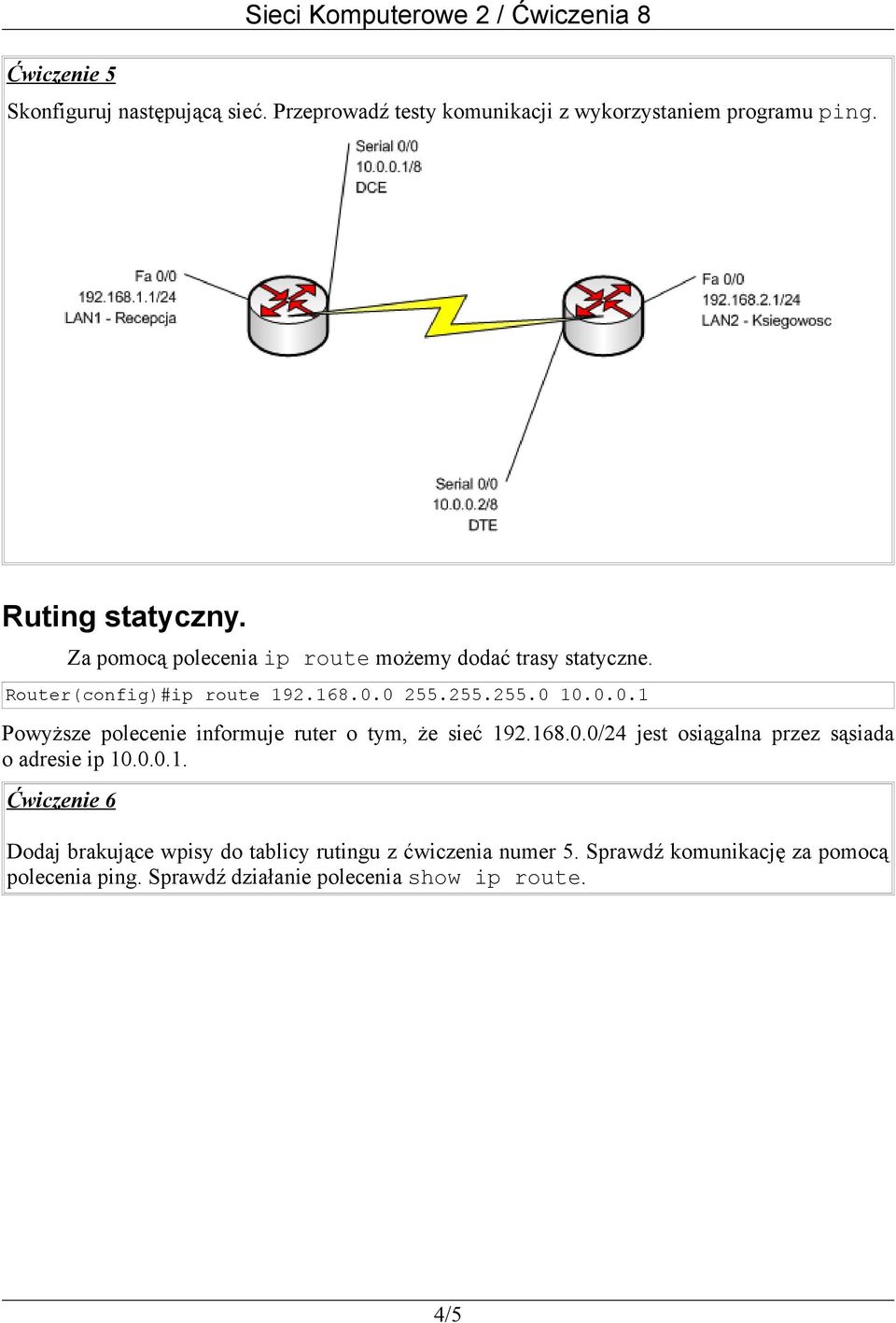 0 255.255.255.0 10.0.0.1 Powyższe polecenie informuje ruter o tym, że sieć 192.168.0.0/24 jest osiągalna przez sąsiada o adresie ip 10.0.0.1. Ćwiczenie 6 Dodaj brakujące wpisy do tablicy rutingu z ćwiczenia numer 5.