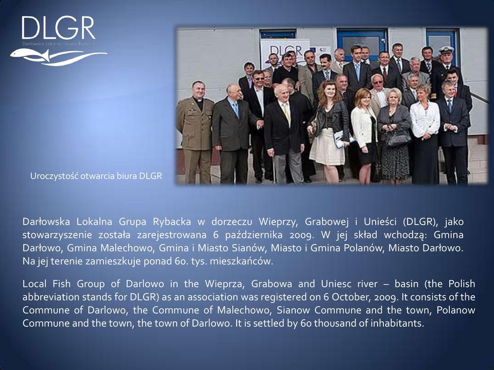 Local Fish Group of Darlowo in the Wieprza, Grabowa and Uniesc river basin (the Polish abbreviation stands for DLGR) as an association was registered on 6 October, 2009.
