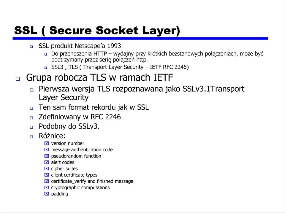 SSL3, TLS ( Transport Layer Security IETF RFC 2246) Grupa robocza TLS w ramach IETF Pierwsza wersja TLS rozpoznawana jako SSLv3.