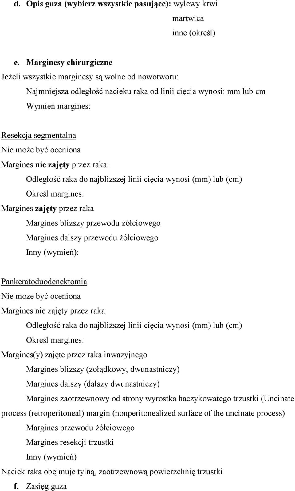 oceniona Margines nie zajęty przez raka: Odległość raka do najbliŝszej linii cięcia wynosi (mm) lub (cm) Określ margines: Margines zajęty przez raka Margines bliŝszy przewodu Ŝółciowego Margines