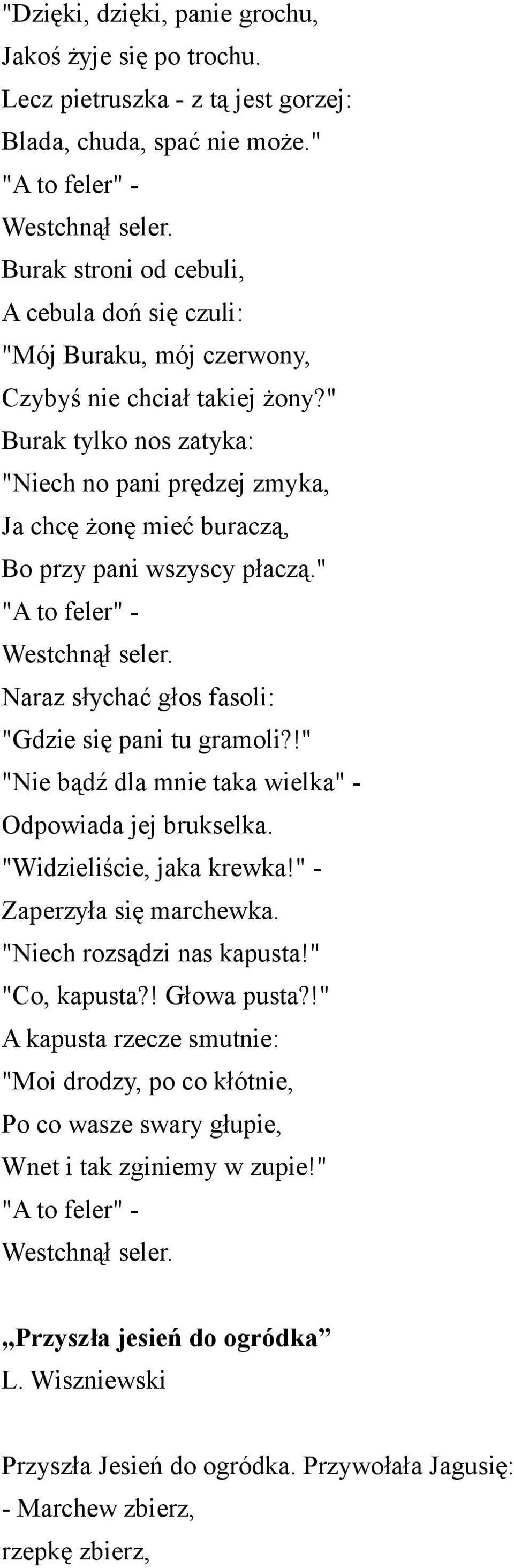 " Burak tylko nos zatyka: "Niech no pani prędzej zmyka, Ja chcę żonę mieć buraczą, Bo przy pani wszyscy płaczą." "A to feler" - Westchnął seler. Naraz słychać głos fasoli: "Gdzie się pani tu gramoli?