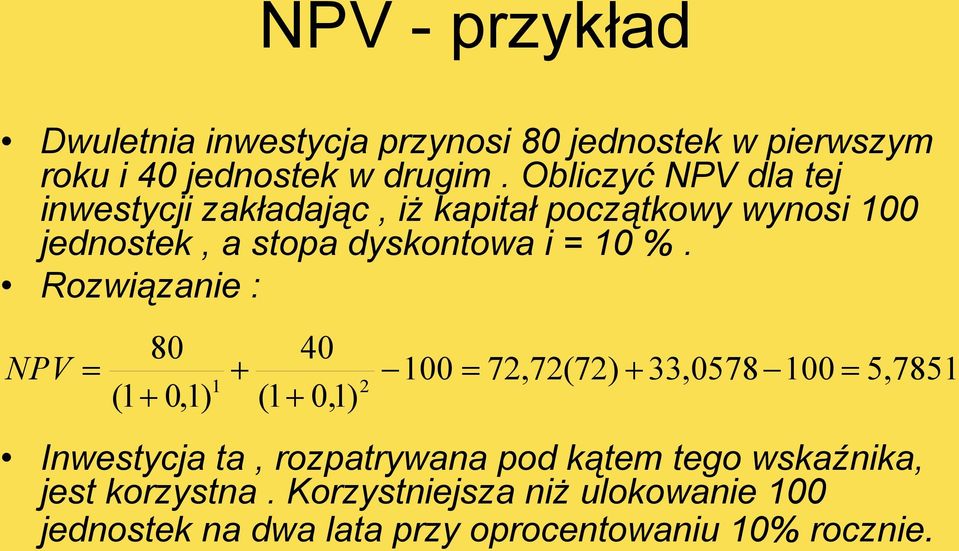 10 %. Rozwiązanie : NPV 80 40 100 72,72(72) 33,0578 100 1 2 (1 0,1) (1 0,1) 5,7851 Inwestycja ta, rozpatrywana