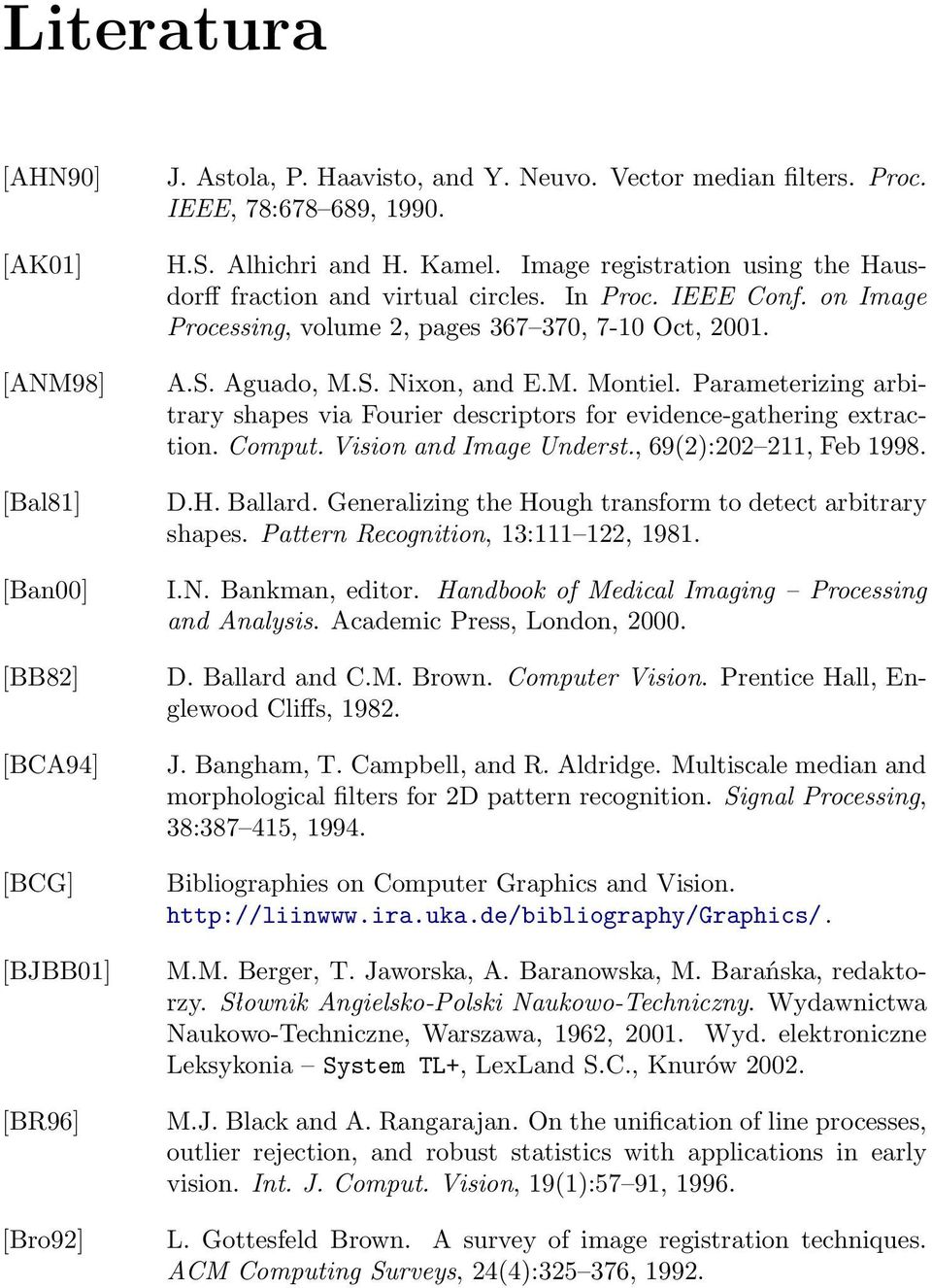 [ANM98] [Bal81] [Ban00] [BB82] [BCA94] [BCG] [BJBB01] [BR96] A.S. Aguado, M.S. Nixon, and E.M. Montiel. Parameterizing arbitrary shapes via Fourier descriptors for evidence-gathering extraction.
