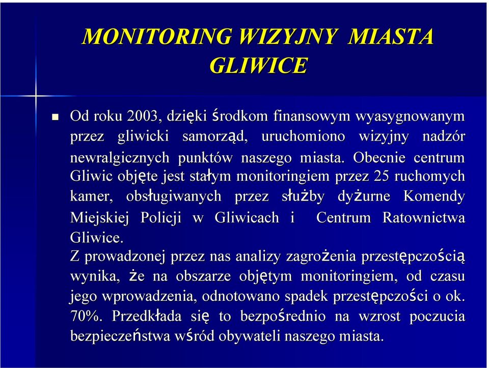 Obecnie centrum Gliwic objęte jest stałym monitoringiem przez 25 ruchomych kamer, obsługiwanych przez służby s dyżurne Komendy Miejskiej Policji w Gliwicach i