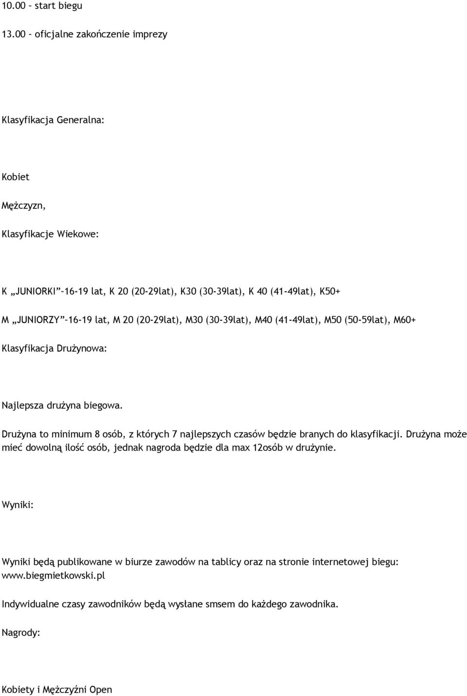 16-19 lat, M 20 (20-29lat), M30 (30-39lat), M40 (41-49lat), M50 (50-59lat), M60+ Klasyfikacja Drużynowa: Najlepsza drużyna biegowa.