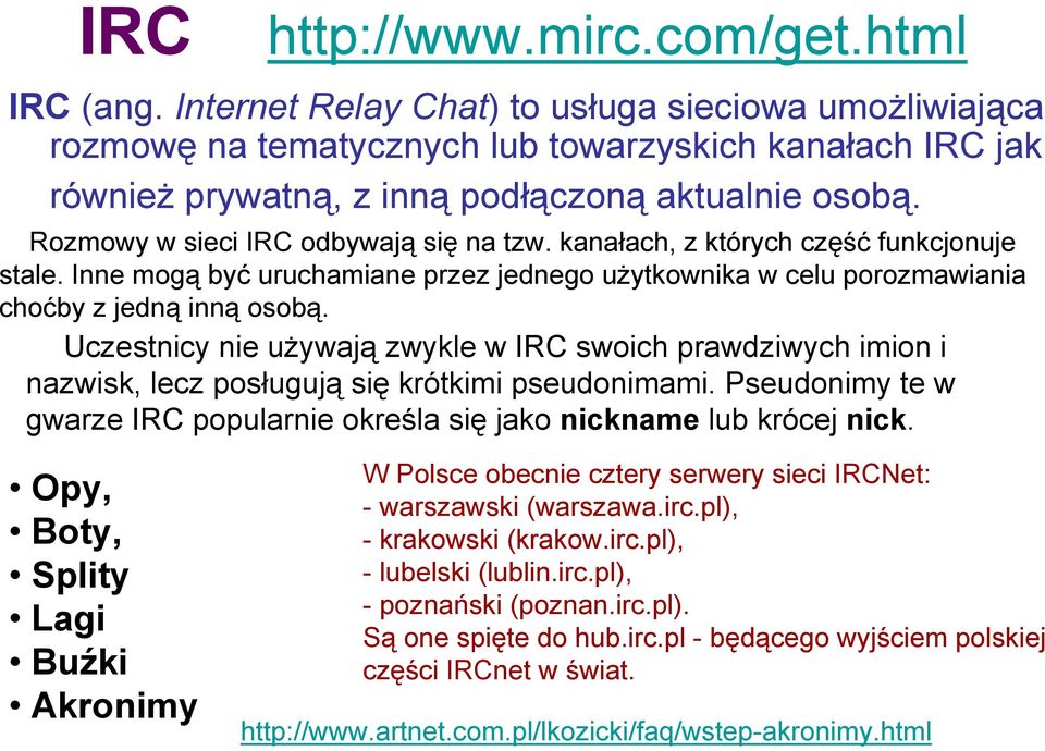 Rozmowy w sieci IRC odbywają się na tzw. kanałach, z których część funkcjonuje stale. Inne mogą być uruchamiane przez jednego użytkownika w celu porozmawiania choćby z jedną inną osobą.