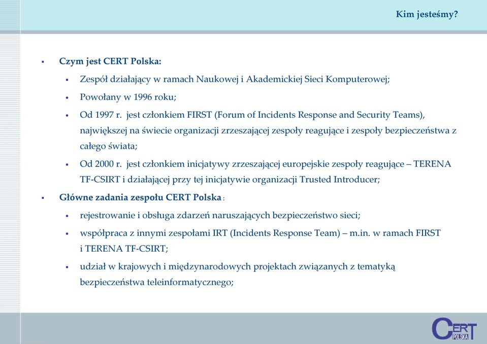 jest członkiem inicjatywy zrzeszającej europejskie zespoły reagujące TERENA TF-CSIRT i działającej przy tej inicjatywie organizacji Trusted Introducer; Główne zadania zespołu CERT Polska: