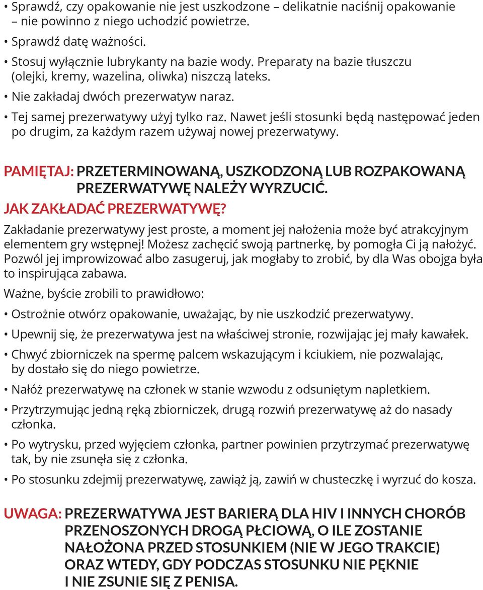 Nawet jeśli stosunki będą następować jeden po drugim, za każdym razem używaj nowej prezerwatywy. PAMIĘTAJ: PRZETERMINOWANĄ, USZKODZONĄ LUB ROZPAKOWANĄ PREZERWATYWĘ NALEŻY WYRZUCIĆ.