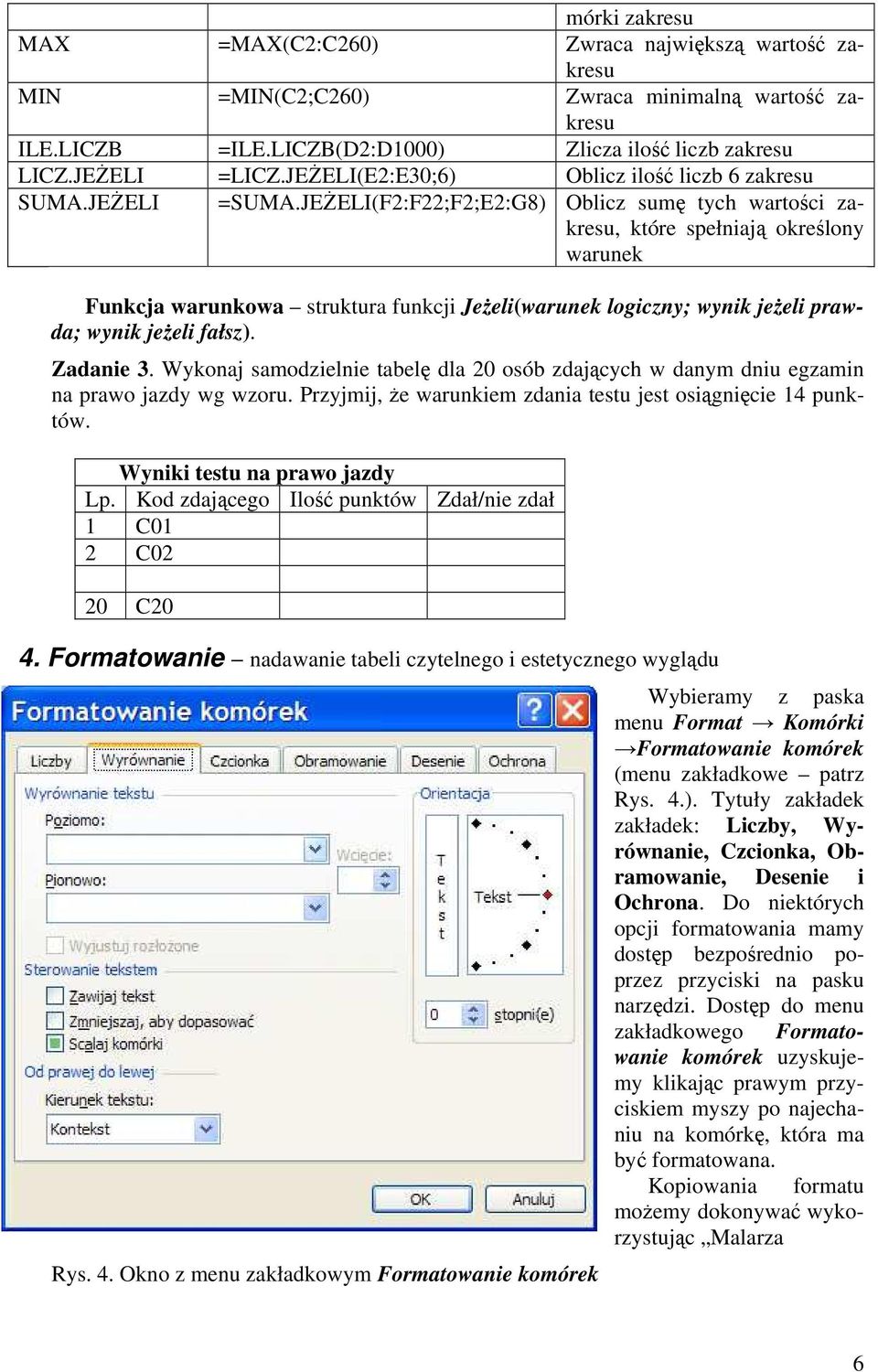 JEŻELI(F2:F22;F2;E2:G8) Oblicz sumę tych wartości zakresu, które spełniają określony warunek Funkcja warunkowa struktura funkcji Jeżeli(warunek logiczny; wynik jeżeli prawda; wynik jeżeli fałsz).