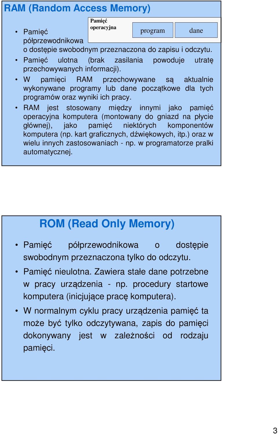 RAM jest stosowany między innymi jako pamięć operacyjna komputera (montowany do gniazd na płycie głównej), jako pamięć niektórych komponentów komputera (np. kart graficznych, dźwiękowych, itp.