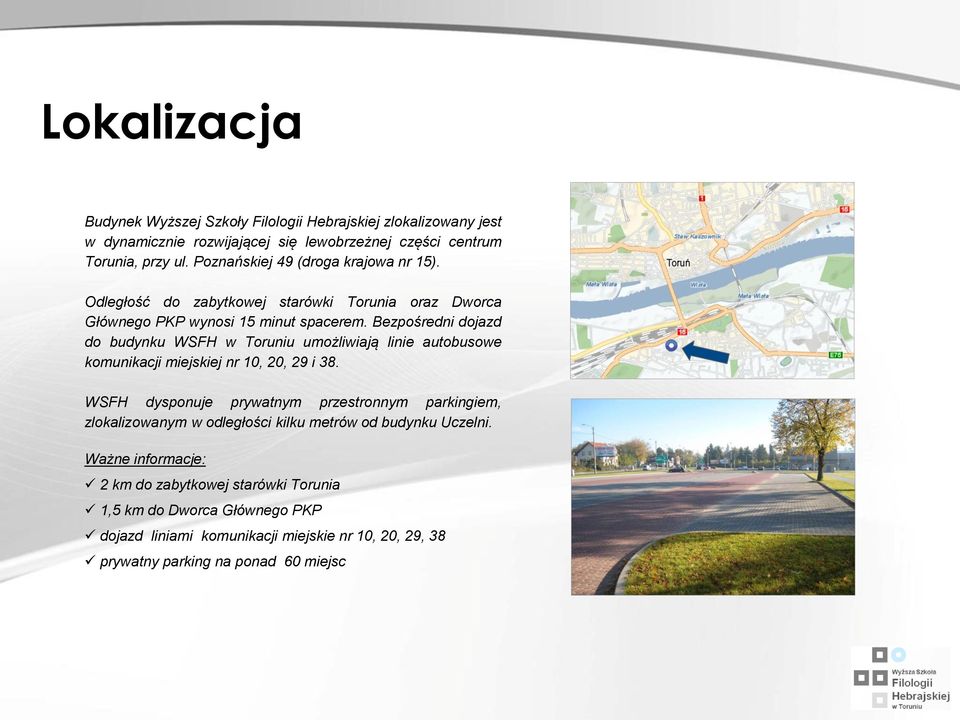 Bezpośredni dojazd do budynku WSFH w Toruniu umożliwiają linie autobusowe komunikacji miejskiej nr 10, 20, 29 i 38.