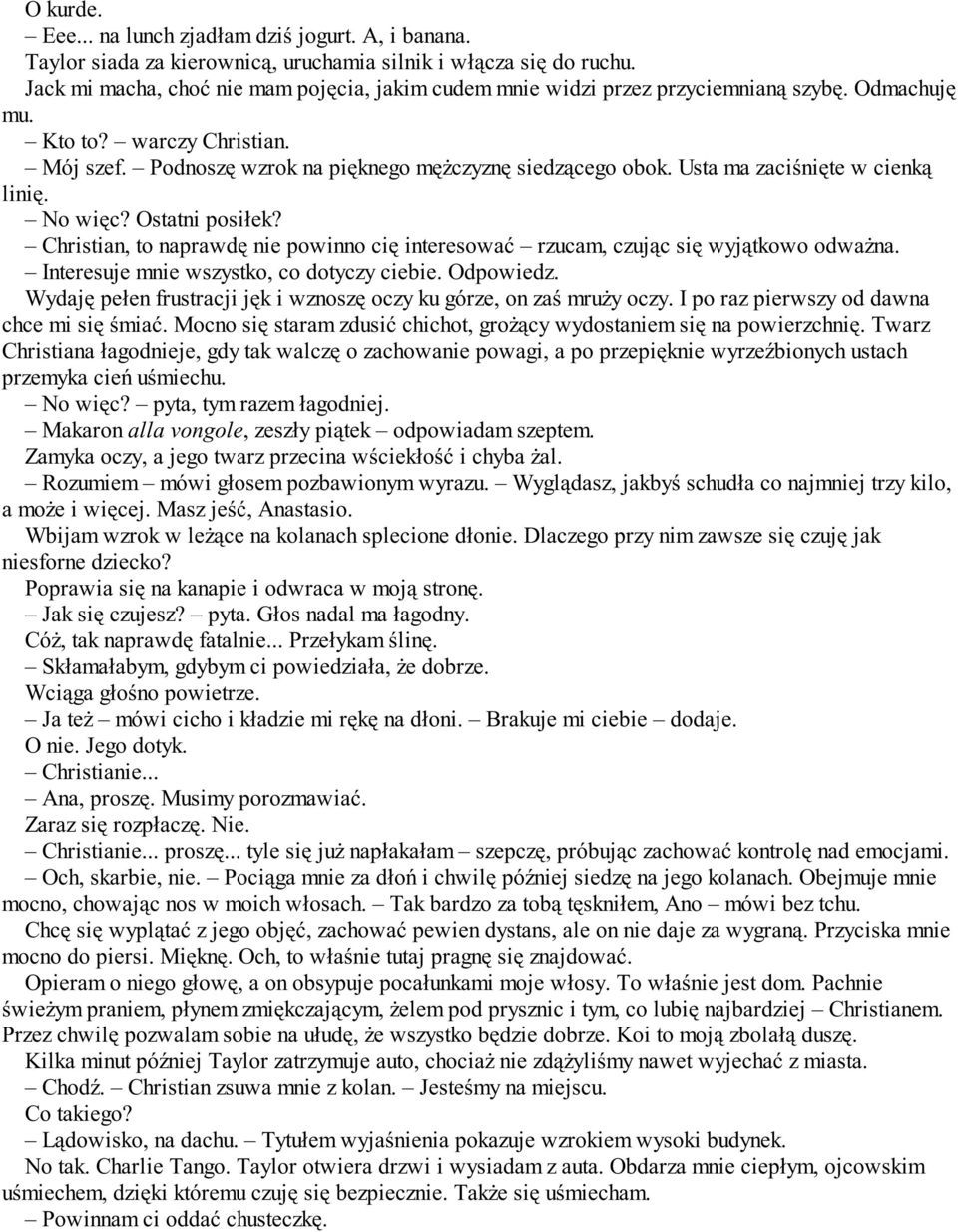 Usta ma zaciśnięte w cienką linię. No więc? Ostatni posiłek? Christian, to naprawdę nie powinno cię interesować rzucam, czując się wyjątkowo odważna. Interesuje mnie wszystko, co dotyczy ciebie.