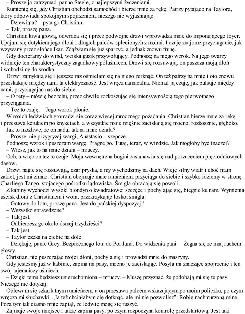Christian kiwa głową, odwraca się i przez podwójne drzwi wprowadza mnie do imponującego foyer. Upajam się dotykiem jego dłoni i długich palców splecionych z moimi.