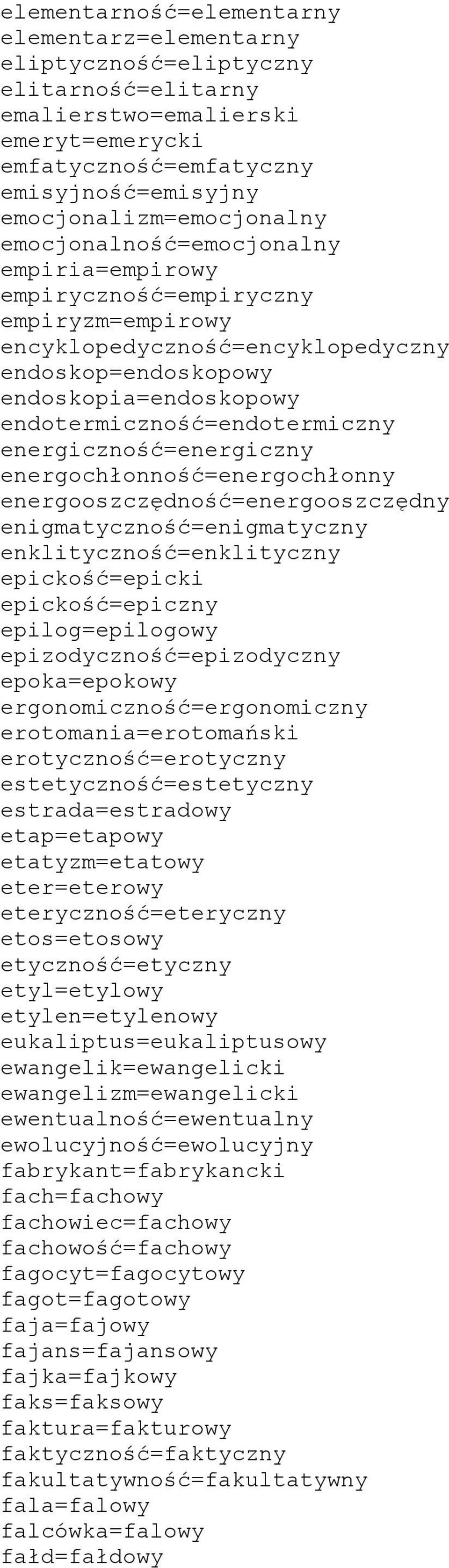 endotermiczność=endotermiczny energiczność=energiczny energochłonność=energochłonny energooszczędność=energooszczędny enigmatyczność=enigmatyczny enklityczność=enklityczny epickość=epicki