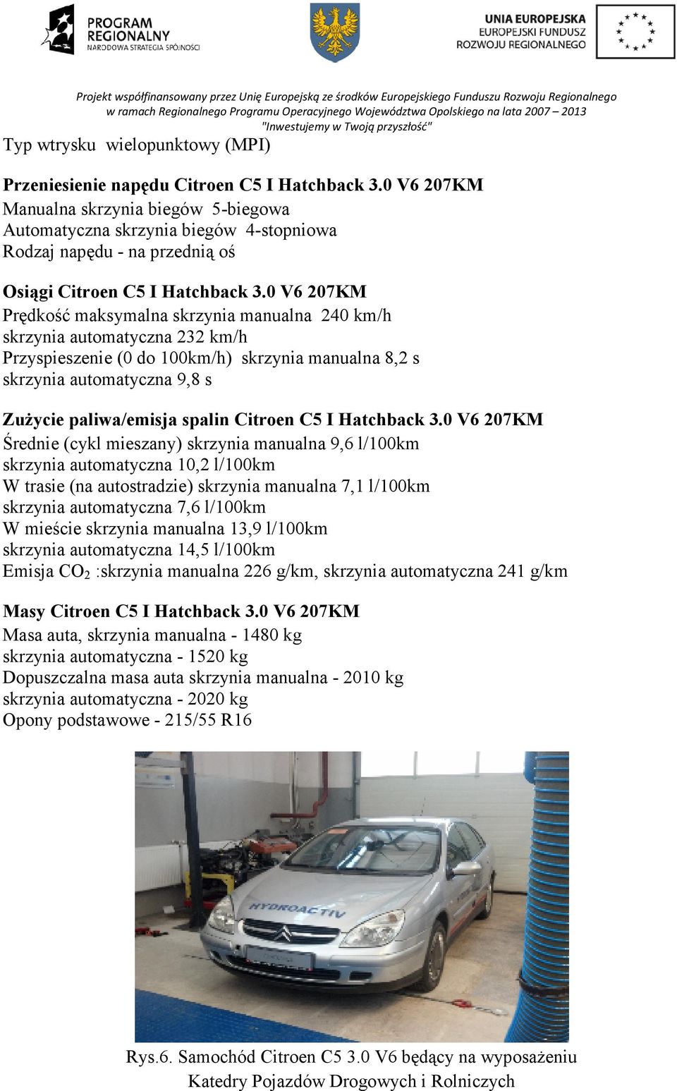 0 V6 207KM Prędkość maksymalna skrzynia manualna 240 km/h skrzynia automatyczna 232 km/h Przyspieszenie (0 do 100km/h) skrzynia manualna 8,2 s skrzynia automatyczna 9,8 s ZuŜycie paliwa/emisja spalin