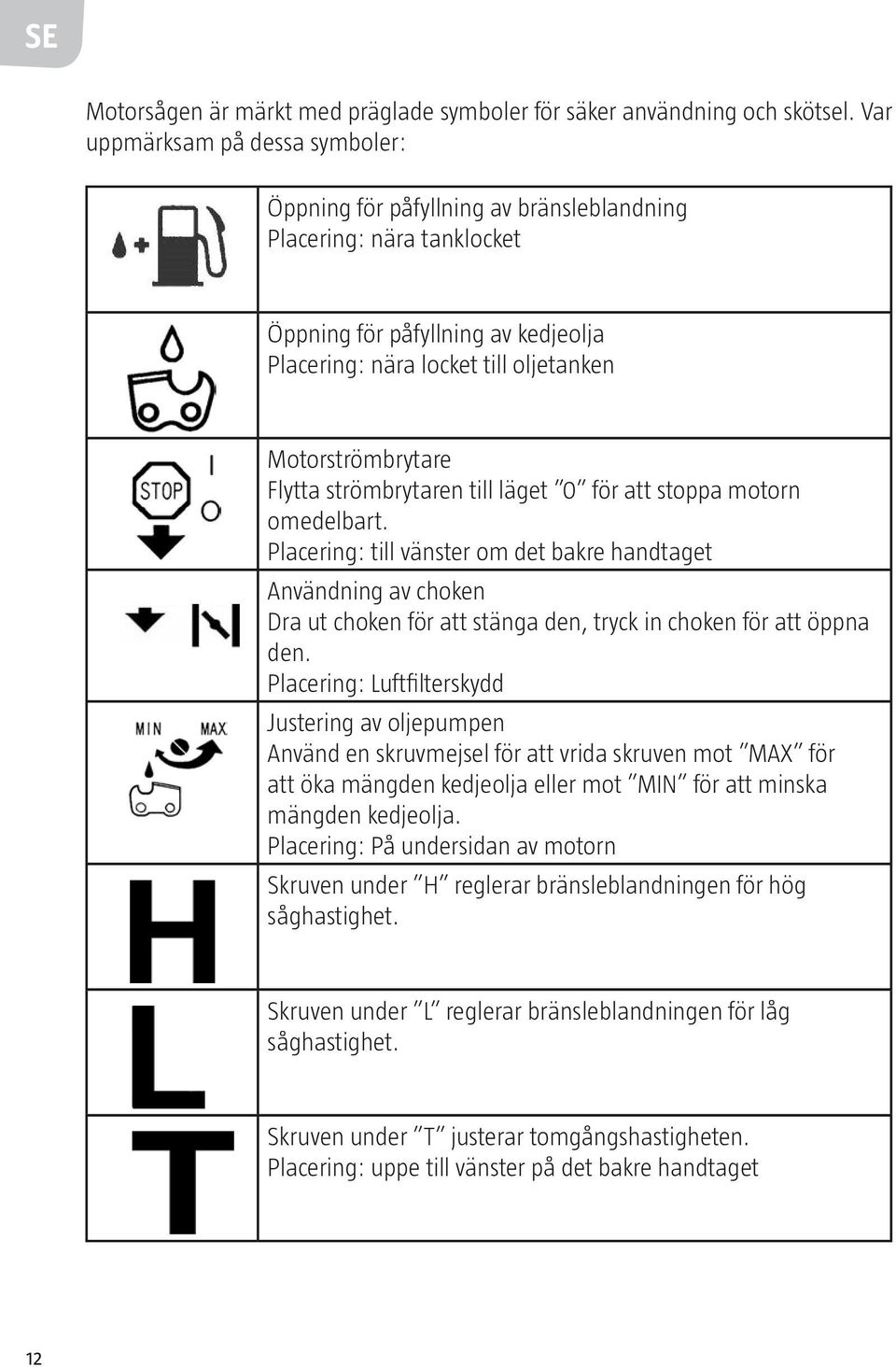 Flytta strömbrytaren till läget 0 för att stoppa motorn omedelbart.