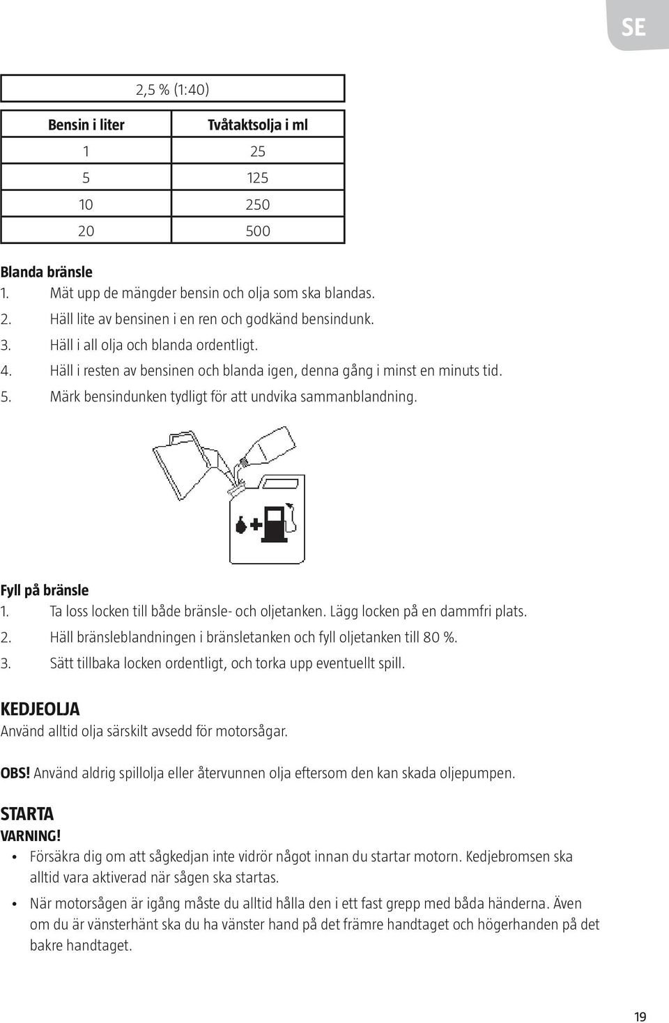 Fyll på bränsle 1. Ta loss locken till både bränsle- och oljetanken. Lägg locken på en dammfri plats. 2. Häll bränsleblandningen i bränsletanken och fyll oljetanken till 80 %. 3.