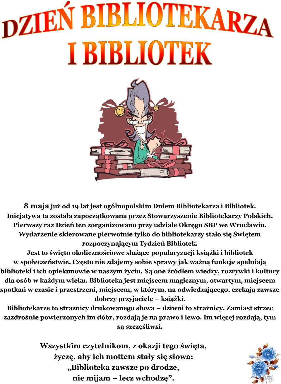 Jest to święto okolicznościowe służące popularyzacji książki i bibliotek w społeczeństwie. Często nie zdajemy sobie sprawy jak ważną funkcje spełniają biblioteki i ich opiekunowie w naszym życiu.