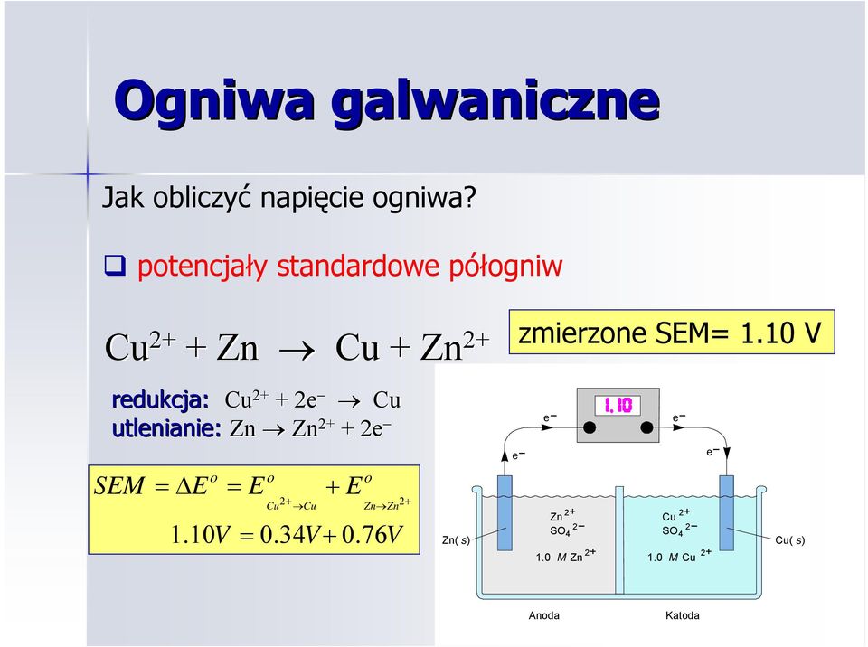 utlenianie: Zn Zn 2+ + 2e SEM o o o = E = E + E 2+ 2+ 1.10V Cu Cu Zn Zn = 0.34V + 0.