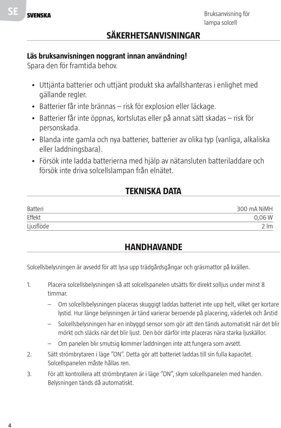 Batterier får inte öppnas, kortslutas eller på annat sätt skadas risk för personskada. Blanda inte gamla och nya batterier, batterier av olika typ (vanliga, alkaliska eller laddningsbara).