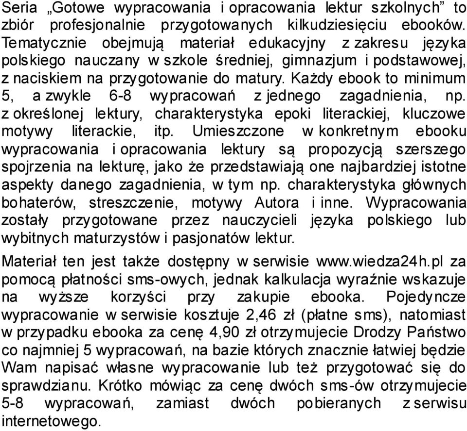 Każdy ebook to minimum 5, a zwykle 6-8 wypracowań z jednego zagadnienia, np. z określonej lektury, charakterystyka epoki literackiej, kluczowe motywy literackie, itp.