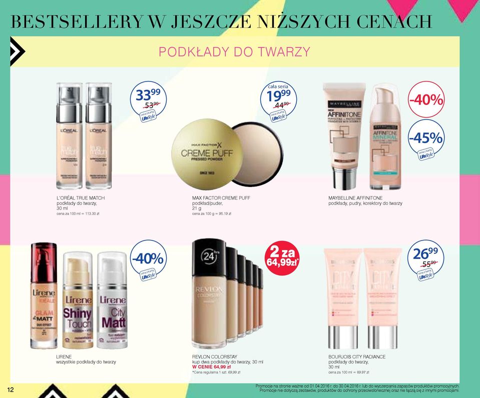 19 zł MAYBELLINE AFFINITONE podkłady, pudry, korektory do twarzy -40% 2 za 64,99 26 99 55 99 LIRENE wszystkie podkłady do twarzy REVLON COLORSTAY kup dwa podkłady do twarzy, W CENIE