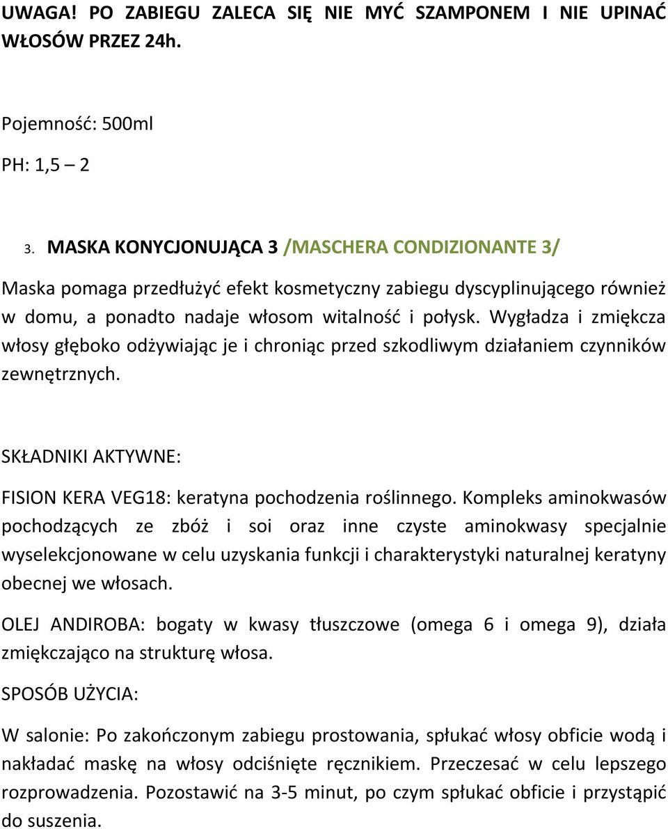 Wygładza i zmiękcza włosy głęboko odżywiając je i chroniąc przed szkodliwym działaniem czynników zewnętrznych. SKŁADNIKI AKTYWNE: FISION KERA VEG18: keratyna pochodzenia roślinnego.